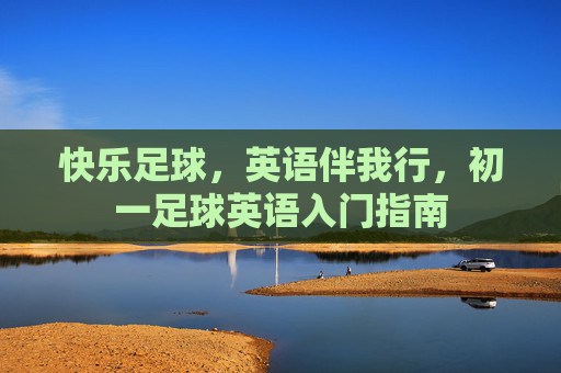 快乐足球,英语伴我行,初一足球英语入门指南