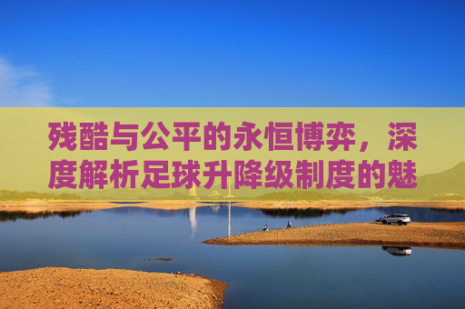 残酷与公平的永恒博弈,深度解析足球升降级制度的魅力与争议