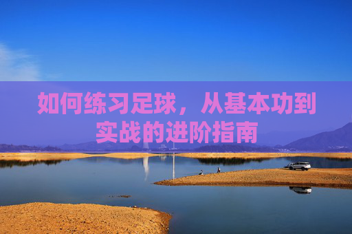 如何练习足球，从基本功到实战的进阶指南