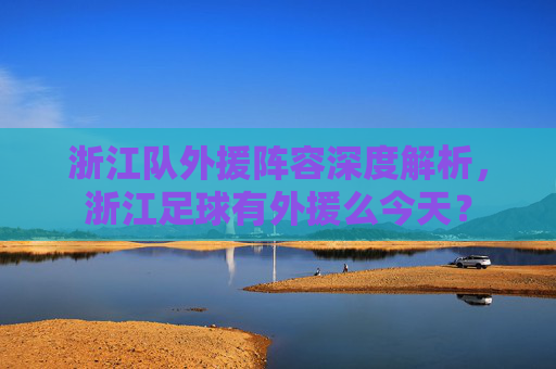 浙江队外援阵容深度解析，浙江足球有外援么今天？