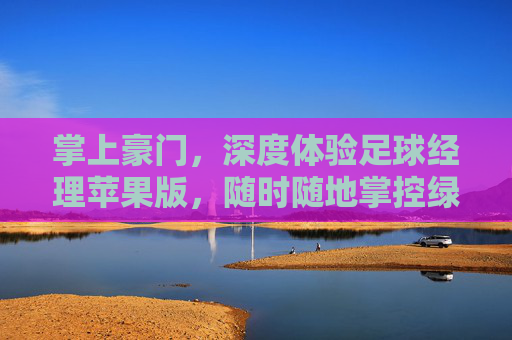 掌上豪门,深度体验足球经理苹果版,随时随地掌控绿茵场
