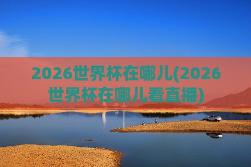 2026世界杯在哪儿(2026世界杯在哪儿看直播)