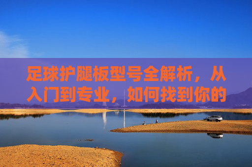 足球护腿板型号全解析,从入门到专业,如何找到你的黄金护甲?