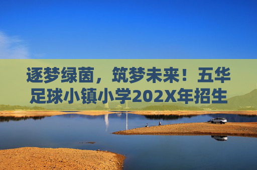 逐梦绿茵,筑梦未来!五华足球小镇小学202X年招生简章