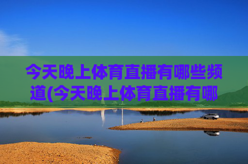 今天晚上体育直播有哪些频道(今天晚上体育直播有哪些频道播出)