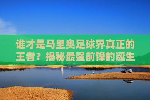 谁才是马里奥足球界真正的王者?揭秘最强前锋的诞生之路