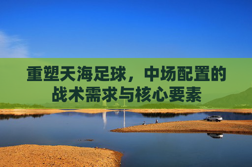 重塑天海足球,中场配置的战术需求与核心要素
