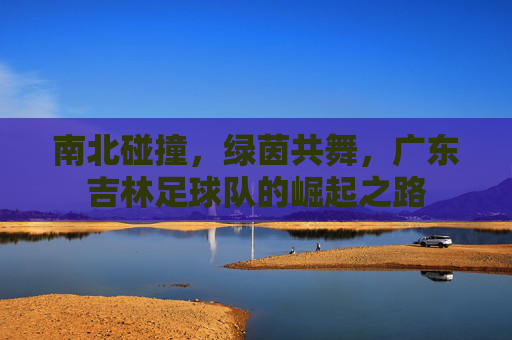 南北碰撞,绿茵共舞,广东吉林足球队的崛起之路