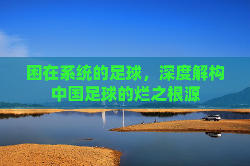 困在系统的足球,深度解构中国足球的烂之根源