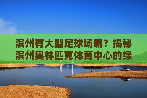 滨州有大型足球场嘛？揭秘滨州奥林匹克体育中心的绿茵梦