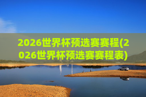 2026世界杯预选赛赛程(2026世界杯预选赛赛程表)
