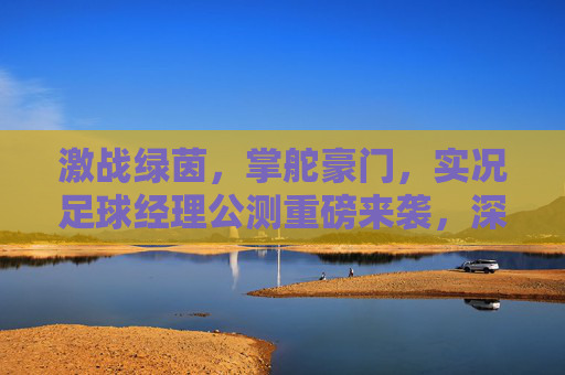 激战绿茵,掌舵豪门,实况足球经理公测重磅来袭,深度解析核心玩法