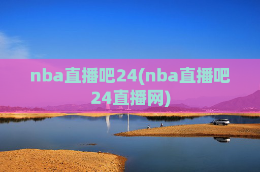 nba直播吧24(nba直播吧24直播网)