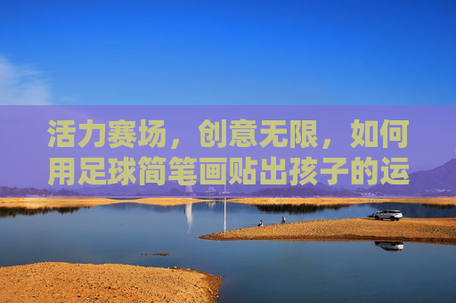活力赛场,创意无限,如何用足球简笔画贴出孩子的运动梦