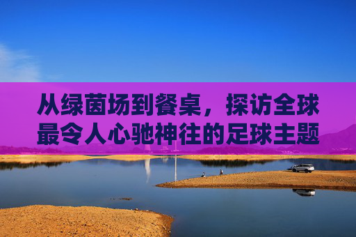 从绿茵场到餐桌,探访全球最令人心驰神往的足球主题餐厅