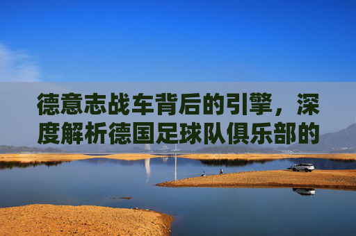 德意志战车背后的引擎,深度解析德国足球队俱乐部的辉煌与传承
