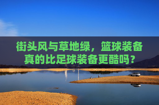 街头风与草地绿,篮球装备真的比足球装备更酷吗?