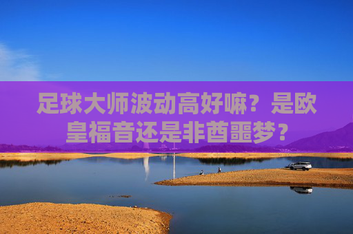 足球大师波动高好嘛?是欧皇福音还是非酋噩梦?
