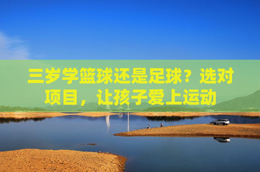 三岁学篮球还是足球?选对项目,让孩子爱上运动