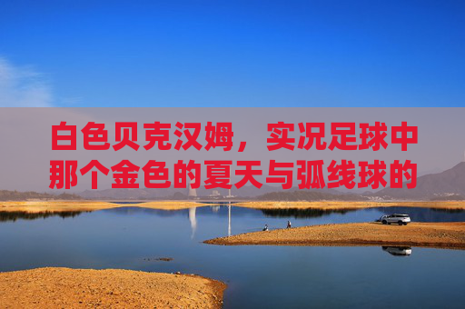 白色贝克汉姆，实况足球中那个金色的夏天与弧线球的记忆