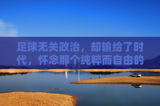 足球无关政治,却输给了时代,怀念那个纯粹而自由的南斯拉夫足球黄金时代