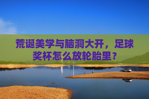 荒诞美学与脑洞大开,足球奖杯怎么放轮胎里?