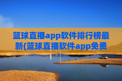 篮球直播app软件排行榜最新(篮球直播软件app免费下载)