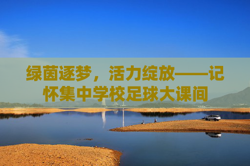 绿茵逐梦,活力绽放——记怀集中学校足球大课间