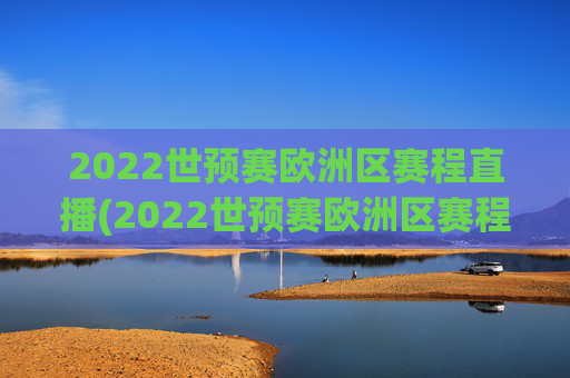 2022世预赛欧洲区赛程直播(2022世预赛欧洲区赛程直播视频)