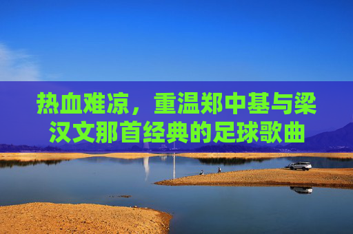 热血难凉,重温郑中基与梁汉文那首经典的足球歌曲
