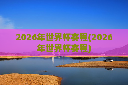 2026年世界杯赛程(2026年世界杯赛程)