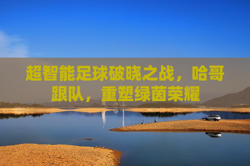 超智能足球破晓之战,哈哥跟队,重塑绿茵荣耀