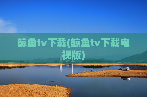 鲸鱼tv下载(鲸鱼tv下载电视版)
