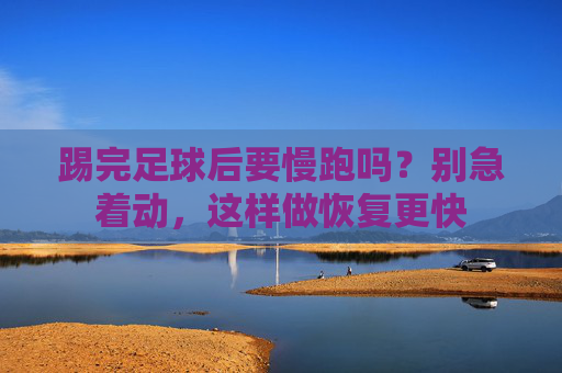 踢完足球后要慢跑吗？别急着动，这样做恢复更快