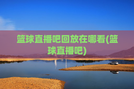 篮球直播吧回放在哪看(篮球直播吧)