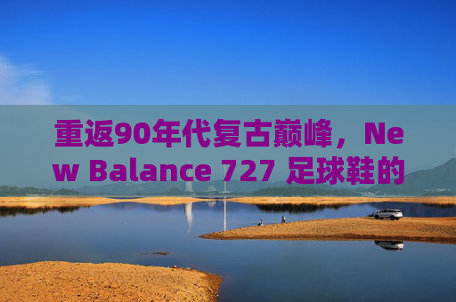重返90年代复古巅峰,New Balance 727 足球鞋的传奇魅力