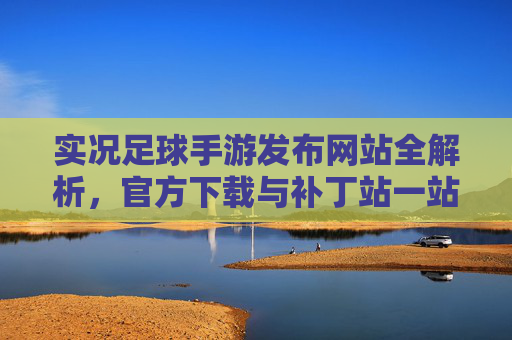 实况足球手游发布网站全解析,官方下载与补丁站一站式攻略
