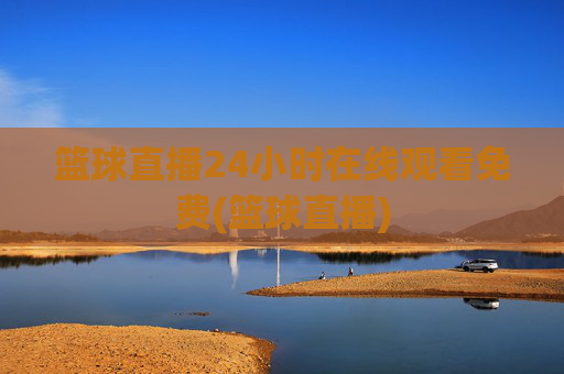 篮球直播24小时在线观看免费(篮球直播)