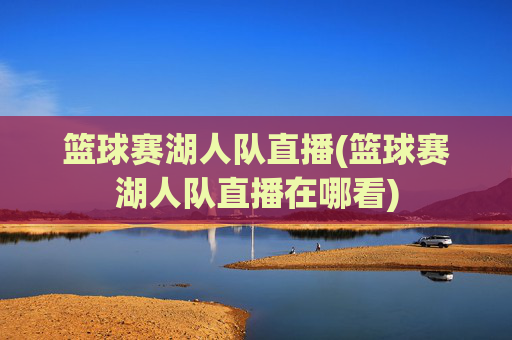 篮球赛湖人队直播(篮球赛湖人队直播在哪看)