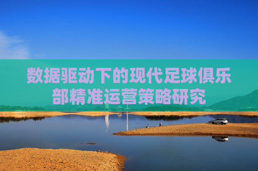 数据驱动下的现代足球俱乐部精准运营策略研究