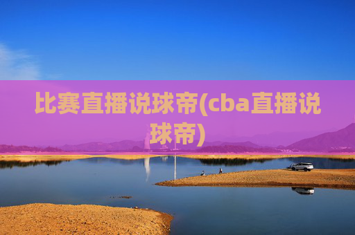比赛直播说球帝(cba直播说球帝)