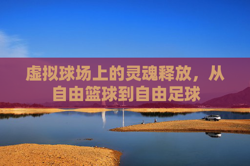虚拟球场上的灵魂释放,从自由篮球到自由足球