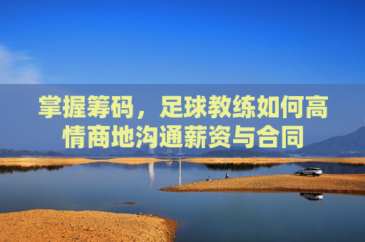 掌握筹码，足球教练如何高情商地沟通薪资与合同