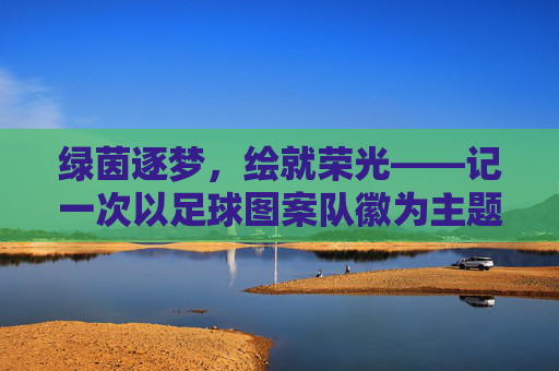 绿茵逐梦，绘就荣光——记一次以足球图案队徽为主题的创意班会