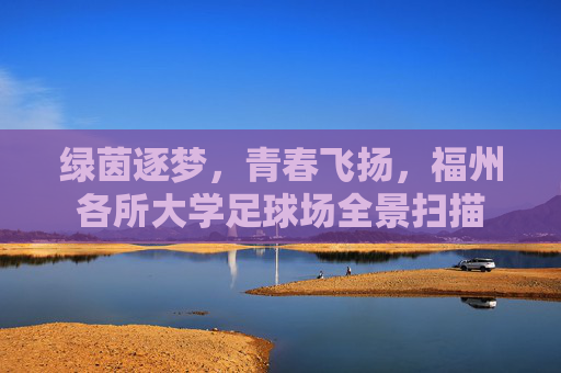 绿茵逐梦,青春飞扬,福州各所大学足球场全景扫描