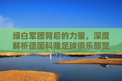 绿白军团背后的力量，深度解析德国科隆足球俱乐部赞助商生态