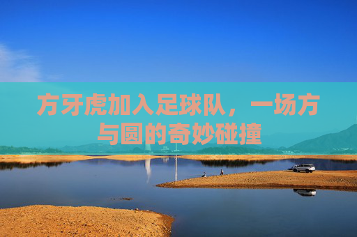 方牙虎加入足球队,一场方与圆的奇妙碰撞