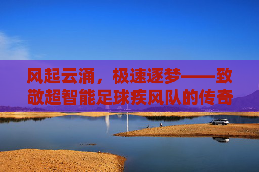 风起云涌,极速逐梦——致敬超智能足球疾风队的传奇