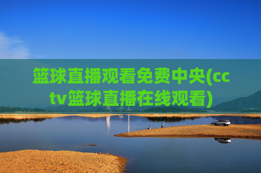 篮球直播观看免费中央(cctv篮球直播在线观看)