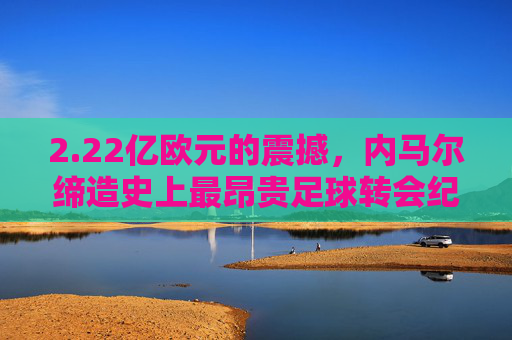 2.22亿欧元的震撼，内马尔缔造史上最昂贵足球转会纪录